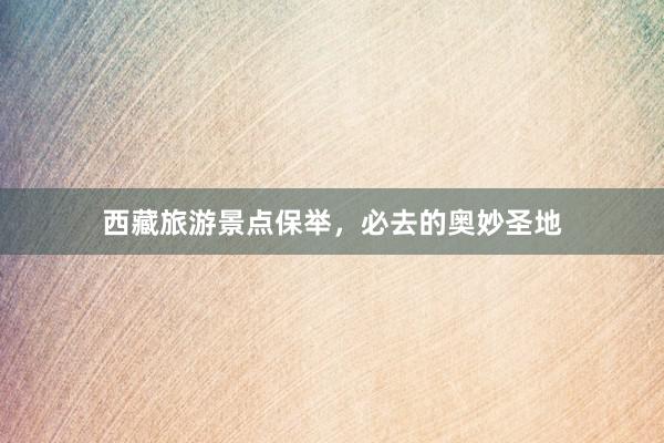 西藏旅游景点保举，必去的奥妙圣地