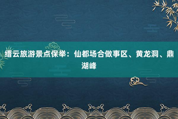 缙云旅游景点保举：仙都场合做事区、黄龙洞、鼎湖峰