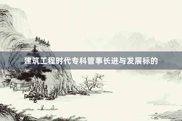 建筑工程时代专科管事长进与发展标的