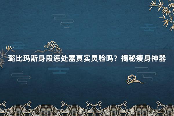 璐比玛斯身段惩处器真实灵验吗？揭秘瘦身神器