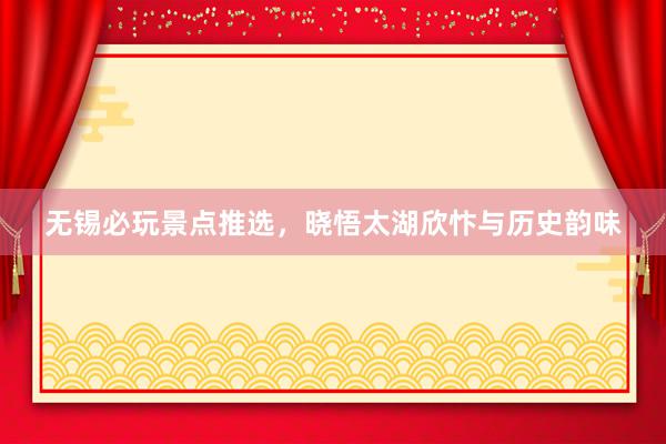 无锡必玩景点推选，晓悟太湖欣忭与历史韵味
