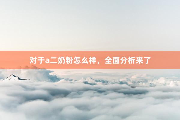 对于a二奶粉怎么样，全面分析来了