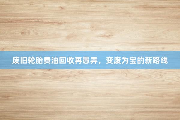 废旧轮胎费油回收再愚弄，变废为宝的新路线