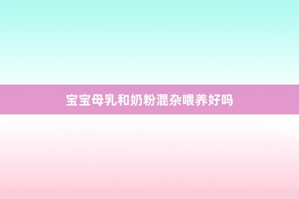 宝宝母乳和奶粉混杂喂养好吗