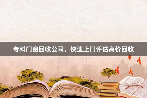 专科门窗回收公司，快速上门评估高价回收